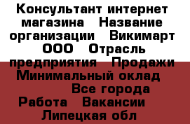 Консультант интернет магазина › Название организации ­ Викимарт, ООО › Отрасль предприятия ­ Продажи › Минимальный оклад ­ 15 000 - Все города Работа » Вакансии   . Липецкая обл.